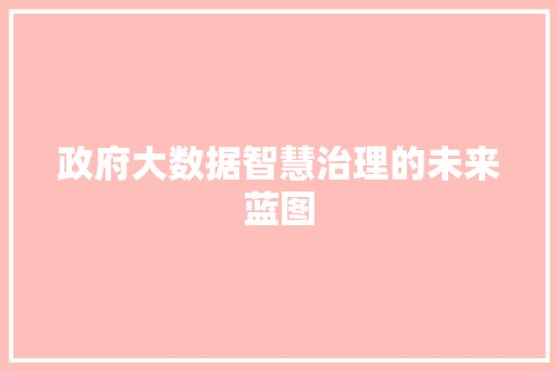 政府大数据智慧治理的未来蓝图 政府大数据智慧治理的未来蓝图