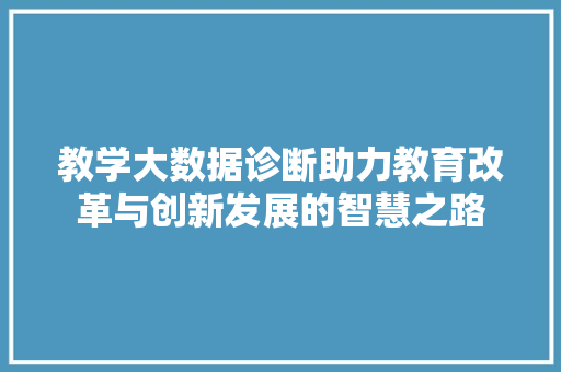 教学大数据诊断助力教育改革与创新发展的智慧之路 教学大数据诊断助力教育改革与创新发展的智慧之路