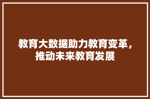 教育大数据助力教育变革，推动未来教育发展