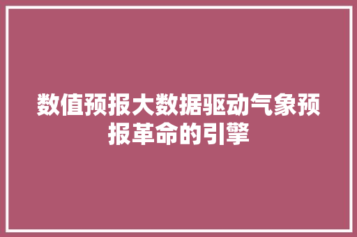 数值预报大数据驱动气象预报革命的引擎