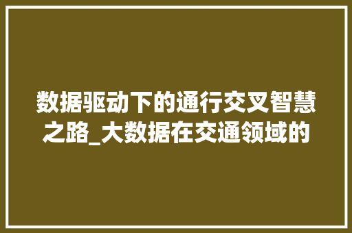 数据驱动下的通行交叉智慧之路_大数据在交通领域的应用与未来展望