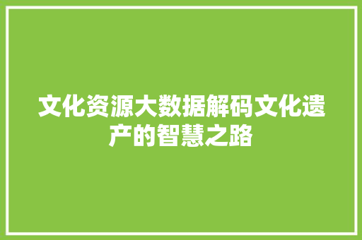 文化资源大数据解码文化遗产的智慧之路