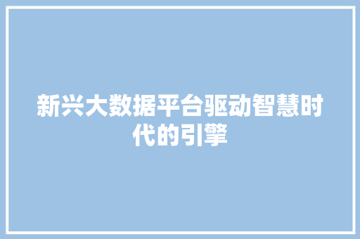 新兴大数据平台驱动智慧时代的引擎 新兴大数据平台驱动智慧时代的引擎