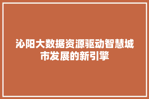 沁阳大数据资源驱动智慧城市发展的新引擎 沁阳大数据资源驱动智慧城市发展的新引擎
