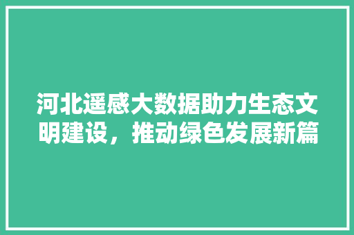 河北遥感大数据助力生态文明建设，推动绿色发展新篇章
