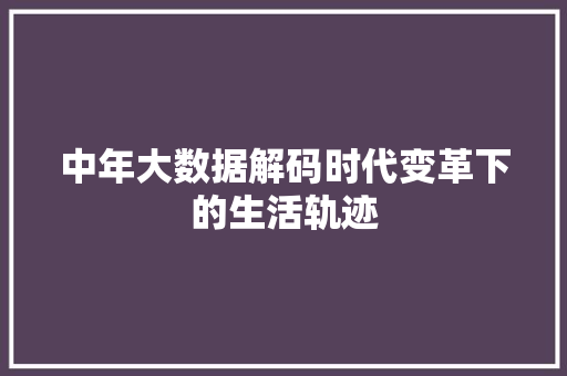 中年大数据解码时代变革下的生活轨迹