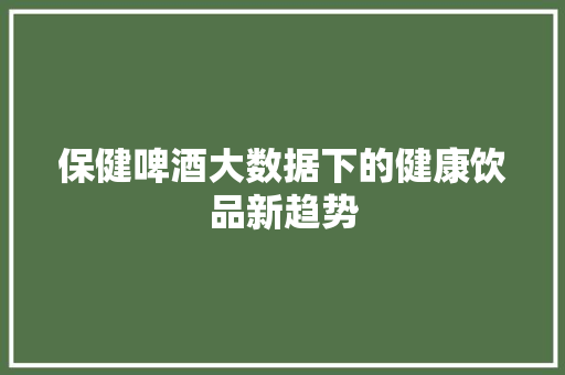 保健啤酒大数据下的健康饮品新趋势