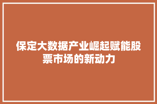 保定大数据产业崛起赋能股票市场的新动力