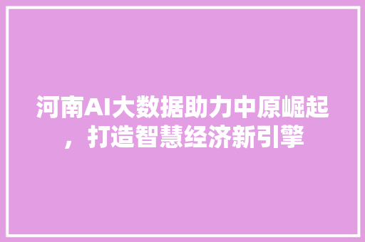 河南AI大数据助力中原崛起，打造智慧经济新引擎
