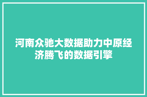 河南众驰大数据助力中原经济腾飞的数据引擎 河南众驰大数据助力中原经济腾飞的数据引擎