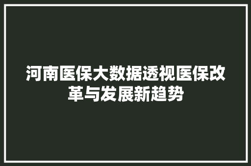 河南医保大数据透视医保改革与发展新趋势 河南医保大数据透视医保改革与发展新趋势