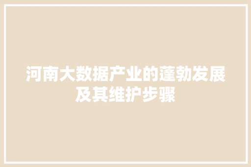 河南大数据产业的蓬勃发展及其维护步骤 河南大数据产业的蓬勃发展及其维护步骤