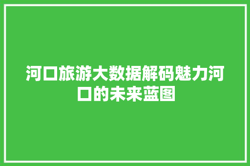 河口旅游大数据解码魅力河口的未来蓝图