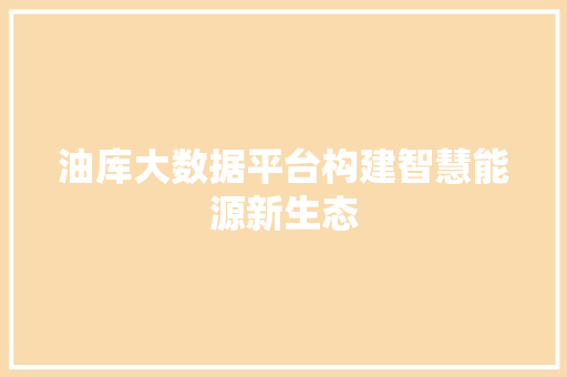 油库大数据平台构建智慧能源新生态 操作系统
