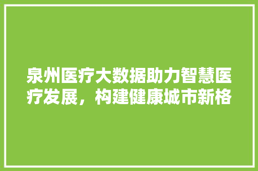 泉州医疗大数据助力智慧医疗发展,构建健康城市新格局 泉州医疗大数据助力智慧医疗发展,构建健康城市新格局