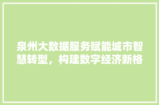泉州大数据服务赋能城市智慧转型,构建数字经济新格局 泉州大数据服务赋能城市智慧转型,构建数字经济新格局