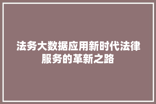 法务大数据应用新时代法律服务的革新之路 法务大数据应用新时代法律服务的革新之路