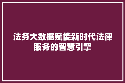 法务大数据赋能新时代法律服务的智慧引擎 法务大数据赋能新时代法律服务的智慧引擎