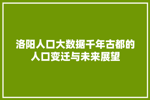 洛阳人口大数据千年古都的人口变迁与未来展望