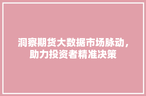 洞察期货大数据市场脉动，助力投资者精准决策