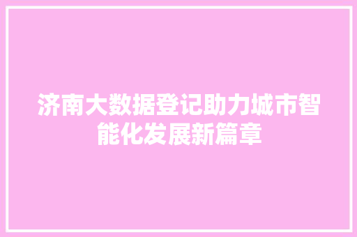 济南大数据登记助力城市智能化发展新篇章