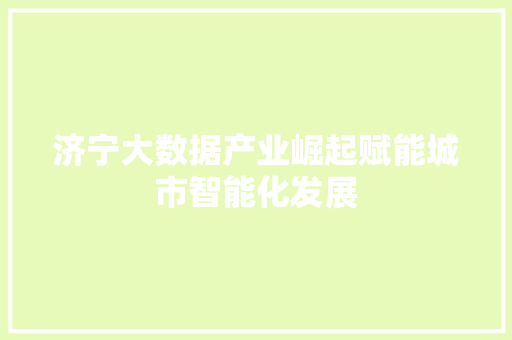 济宁大数据产业崛起赋能城市智能化发展