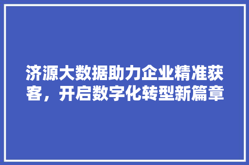 济源大数据助力企业精准获客，开启数字化转型新篇章