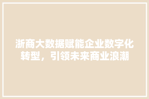 浙商大数据赋能企业数字化转型，引领未来商业浪潮
