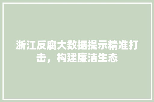 浙江反腐大数据提示精准打击，构建廉洁生态