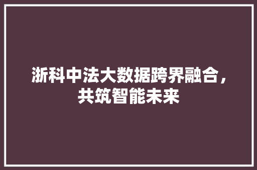 浙科中法大数据跨界融合，共筑智能未来