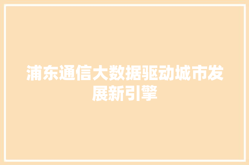 浦东通信大数据驱动城市发展新引擎