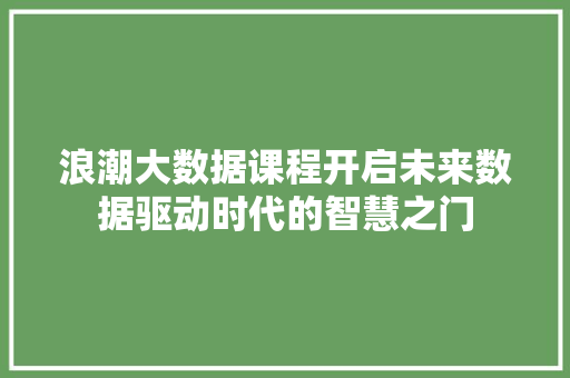 浪潮大数据课程开启未来数据驱动时代的智慧之门