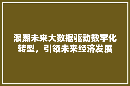 浪潮未来大数据驱动数字化转型，引领未来经济发展