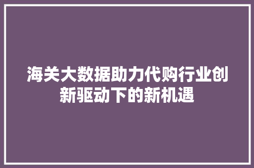 海关大数据助力代购行业创新驱动下的新机遇