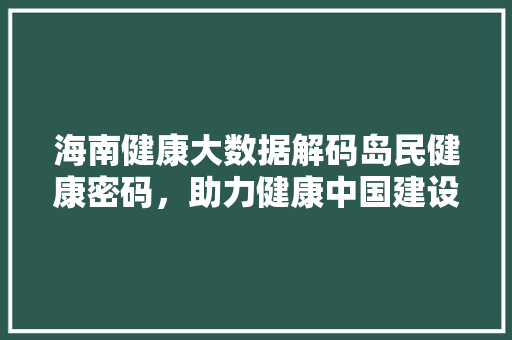 海南健康大数据解码岛民健康密码，助力健康中国建设