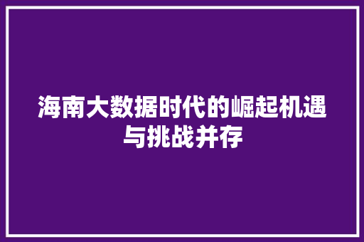 海南大数据时代的崛起机遇与挑战并存 海南大数据时代的崛起机遇与挑战并存