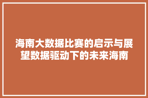 海南大数据比赛的启示与展望数据驱动下的未来海南 海南大数据比赛的启示与展望数据驱动下的未来海南