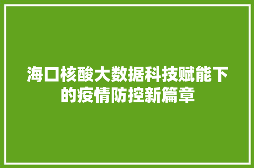 海口核酸大数据科技赋能下的疫情防控新篇章 海口核酸大数据科技赋能下的疫情防控新篇章