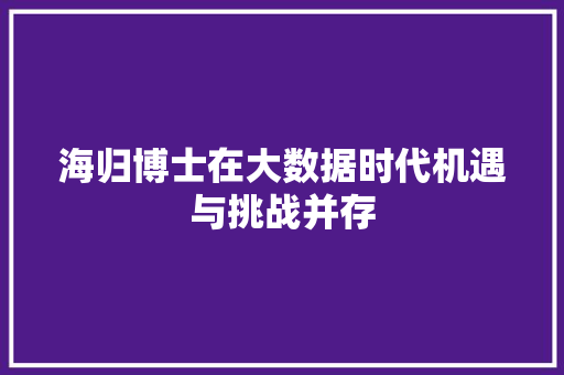 海归博士在大数据时代机遇与挑战并存