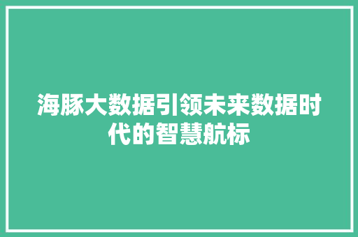 海豚大数据引领未来数据时代的智慧航标 海豚大数据引领未来数据时代的智慧航标