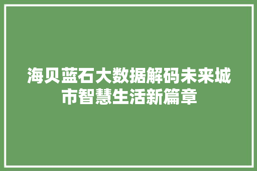 海贝蓝石大数据解码未来城市智慧生活新篇章 海贝蓝石大数据解码未来城市智慧生活新篇章