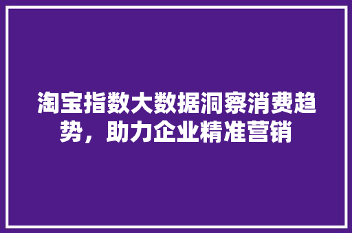 淘宝指数大数据洞察消费趋势，助力企业精准营销