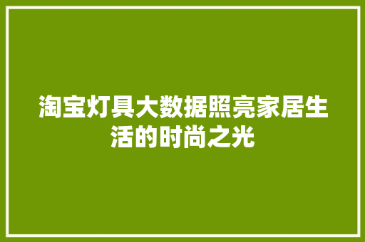 淘宝灯具大数据照亮家居生活的时尚之光