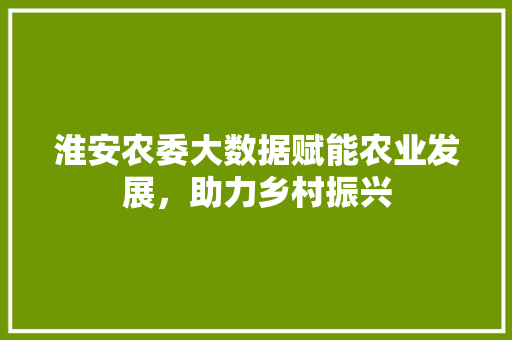 淮安农委大数据赋能农业发展，助力乡村振兴