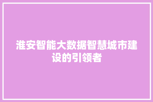淮安智能大数据智慧城市建设的引领者 淮安智能大数据智慧城市建设的引领者