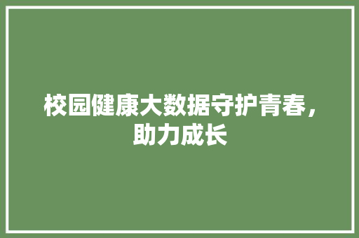 校园健康大数据守护青春,助力成长 校园健康大数据守护青春,助力成长