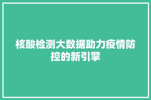 核酸检测大数据助力疫情防控的新引擎