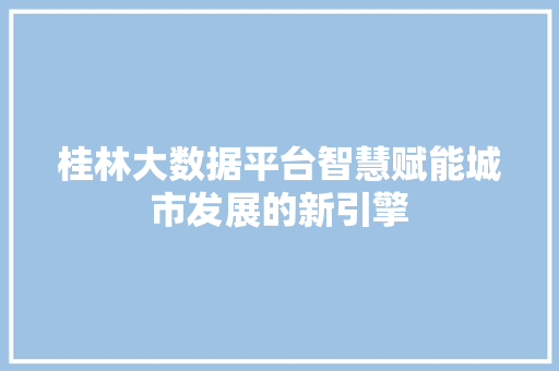 桂林大数据平台智慧赋能城市发展的新引擎