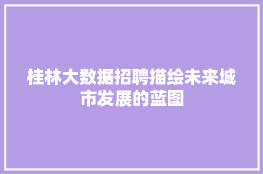 桂林大数据招聘描绘未来城市发展的蓝图 桂林大数据招聘描绘未来城市发展的蓝图