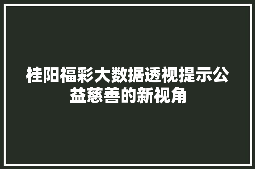 桂阳福彩大数据透视提示公益慈善的新视角 桂阳福彩大数据透视提示公益慈善的新视角
